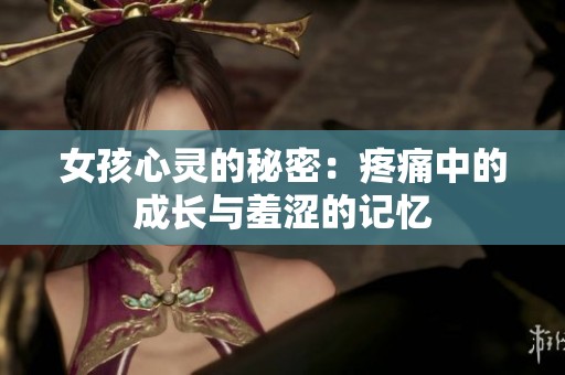 女孩心灵的秘密：疼痛中的成长与羞涩的记忆