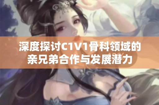 深度探讨C1V1骨科领域的亲兄弟合作与发展潜力