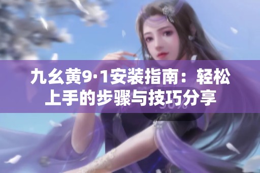 九幺黄9·1安装指南：轻松上手的步骤与技巧分享