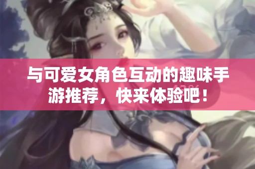 与可爱女角色互动的趣味手游推荐，快来体验吧！