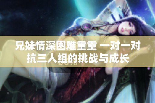 兄妹情深困难重重 一对一对抗三人组的挑战与成长