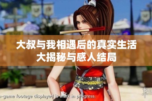 大叔与我相遇后的真实生活大揭秘与感人结局