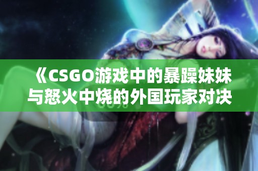 《CSGO游戏中的暴躁妹妹与怒火中烧的外国玩家对决》