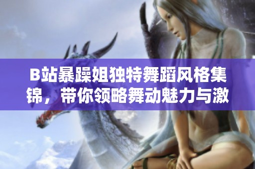 B站暴躁姐独特舞蹈风格集锦，带你领略舞动魅力与激情