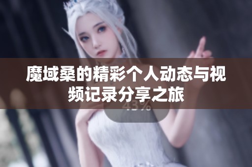魔域桑的精彩个人动态与视频记录分享之旅