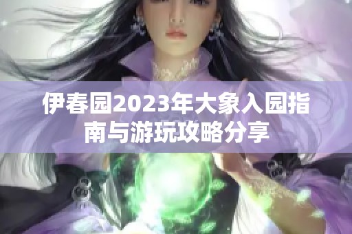 伊春园2023年大象入园指南与游玩攻略分享