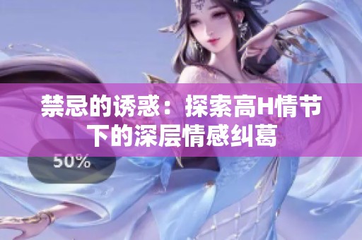 禁忌的诱惑：探索高H情节下的深层情感纠葛