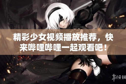 精彩少女视频播放推荐，快来哔哩哔哩一起观看吧！
