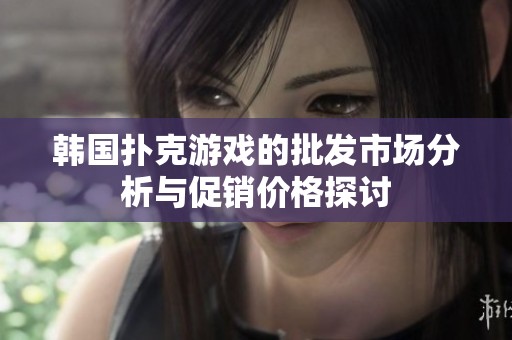 韩国扑克游戏的批发市场分析与促销价格探讨