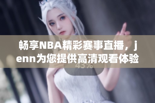 畅享NBA精彩赛事直播，jenn为您提供高清观看体验