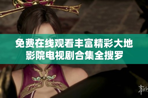 免费在线观看丰富精彩大地影院电视剧合集全搜罗