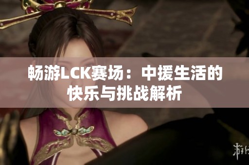 畅游LCK赛场：中援生活的快乐与挑战解析