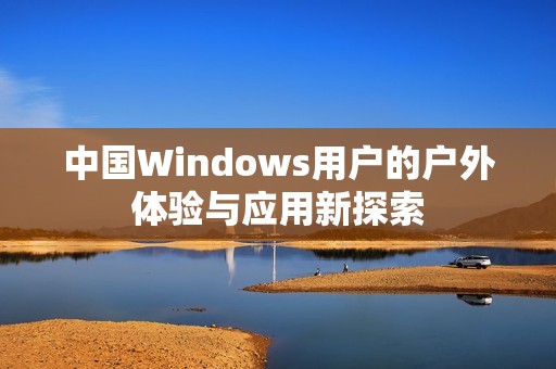 中国Windows用户的户外体验与应用新探索