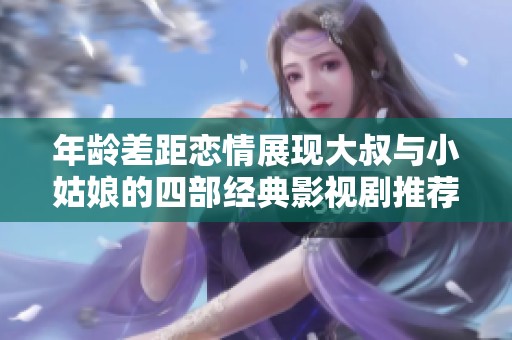 年龄差距恋情展现大叔与小姑娘的四部经典影视剧推荐