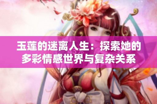玉莲的迷离人生：探索她的多彩情感世界与复杂关系