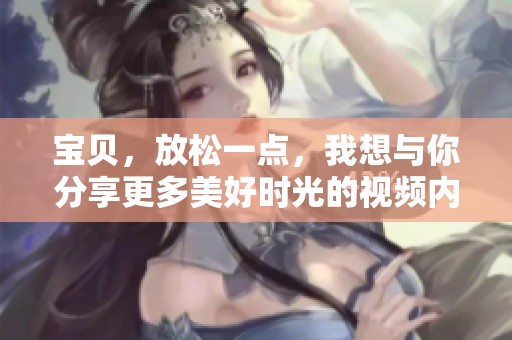 宝贝，放松一点，我想与你分享更多美好时光的视频内容