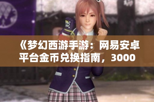 《梦幻西游手游：网易安卓平台金币兑换指南，300000金币仅需1元》