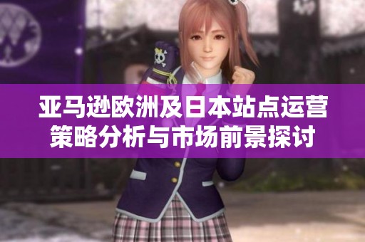 亚马逊欧洲及日本站点运营策略分析与市场前景探讨