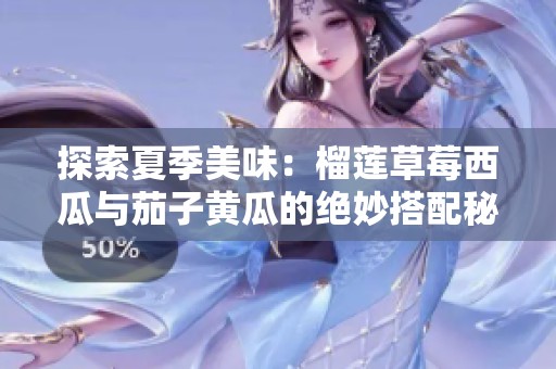 探索夏季美味：榴莲草莓西瓜与茄子黄瓜的绝妙搭配秘笈