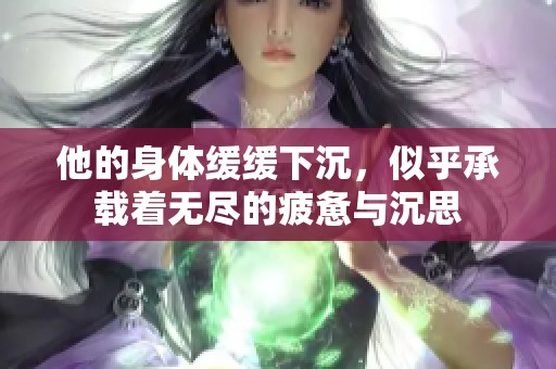 他的身体缓缓下沉，似乎承载着无尽的疲惫与沉思