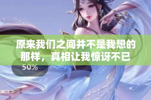 原来我们之间并不是我想的那样，真相让我惊讶不已