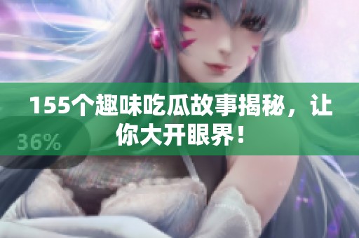 155个趣味吃瓜故事揭秘，让你大开眼界！