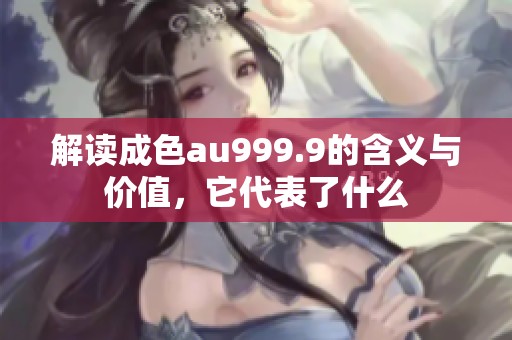 解读成色au999.9的含义与价值，它代表了什么