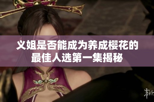 义姐是否能成为养成樱花的最佳人选第一集揭秘