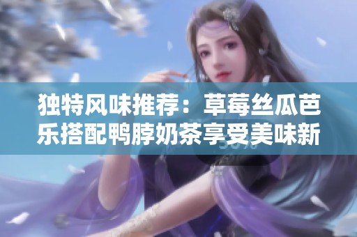 独特风味推荐：草莓丝瓜芭乐搭配鸭脖奶茶享受美味新体验