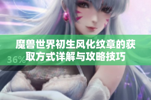 魔兽世界初生风化纹章的获取方式详解与攻略技巧
