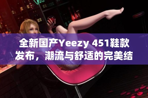 全新国产Yeezy 451鞋款发布，潮流与舒适的完美结合