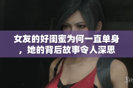 女友的好闺蜜为何一直单身，她的背后故事令人深思