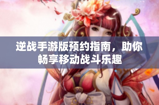 逆战手游版预约指南，助你畅享移动战斗乐趣
