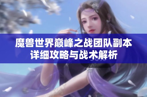 魔兽世界巅峰之战团队副本详细攻略与战术解析