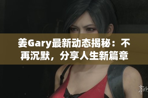 姜Gary最新动态揭秘：不再沉默，分享人生新篇章