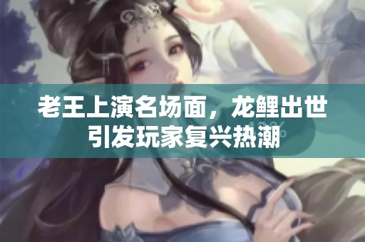 老王上演名场面，龙鲤出世引发玩家复兴热潮