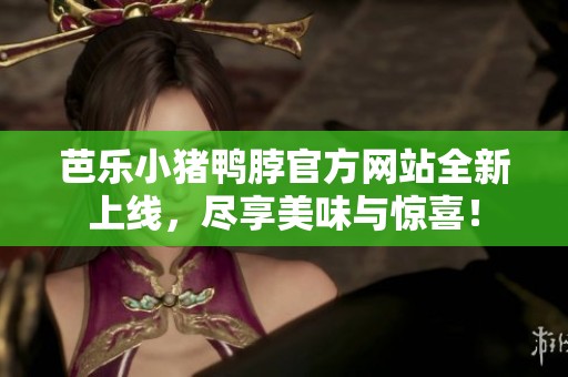 芭乐小猪鸭脖官方网站全新上线，尽享美味与惊喜！