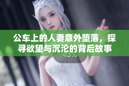 公车上的人妻意外堕落，探寻欲望与沉沦的背后故事