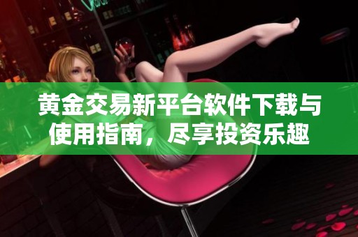 黄金交易新平台软件下载与使用指南，尽享投资乐趣