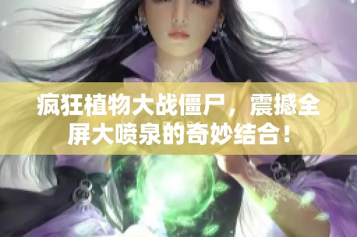 疯狂植物大战僵尸，震撼全屏大喷泉的奇妙结合！
