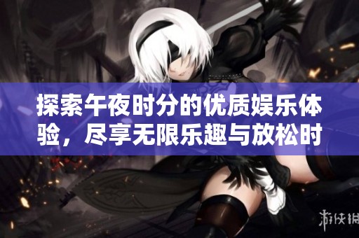 探索午夜时分的优质娱乐体验，尽享无限乐趣与放松时光