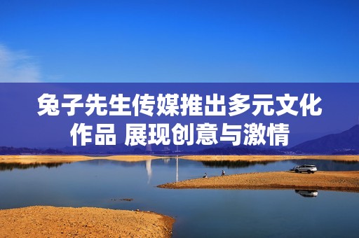 兔子先生传媒推出多元文化作品 展现创意与激情
