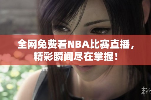 全网免费看NBA比赛直播，精彩瞬间尽在掌握！