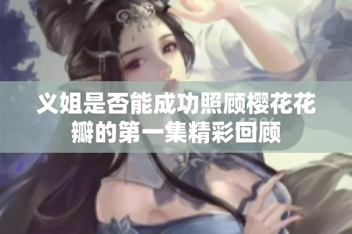 义姐是否能成功照顾樱花花瓣的第一集精彩回顾