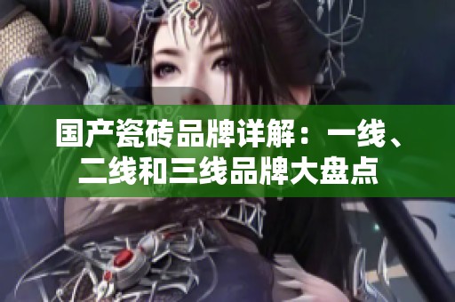 国产瓷砖品牌详解：一线、二线和三线品牌大盘点