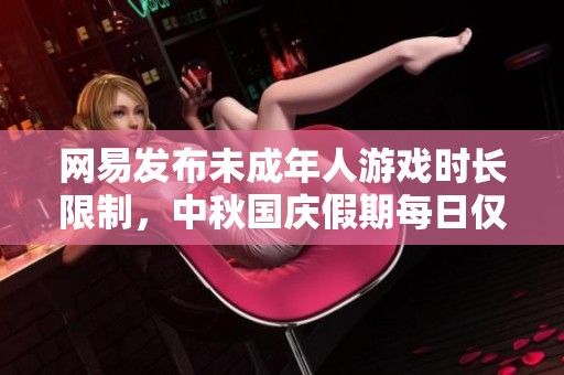 网易发布未成年人游戏时长限制，中秋国庆假期每日仅限一小时