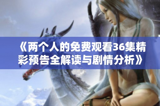 《两个人的免费观看36集精彩预告全解读与剧情分析》