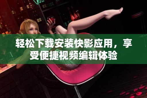 轻松下载安装快影应用，享受便捷视频编辑体验