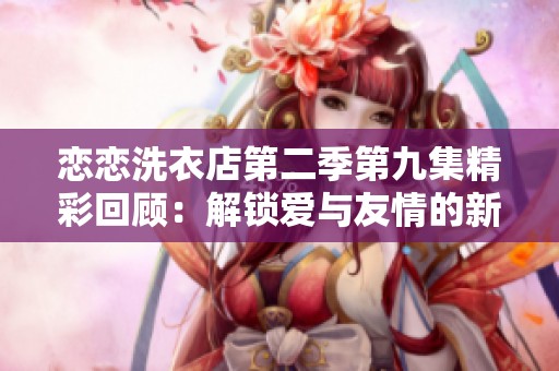 恋恋洗衣店第二季第九集精彩回顾：解锁爱与友情的新篇章