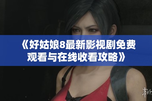 《好姑娘8最新影视剧免费观看与在线收看攻略》